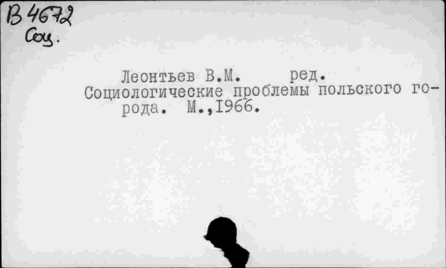 ﻿в мы
Леонтьев В.М. ред.
Социологические проблемы польского го рода. М.,1966.